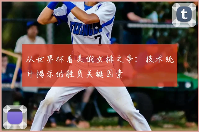 从世界杯看美俄女排之争：技术统计揭示的胜负关键因素