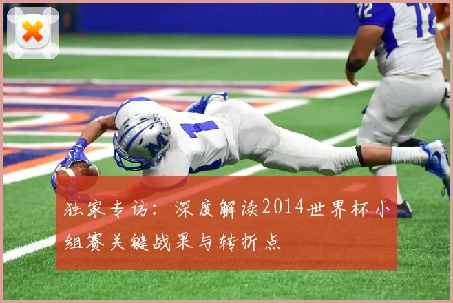 独家专访:深度解读2014世界杯小组赛关键战果与转折点