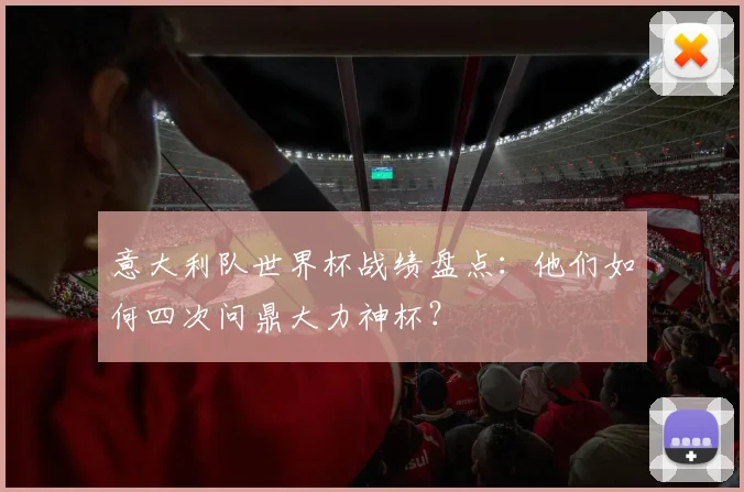 意大利队世界杯战绩盘点:他们如何四次问鼎大力神杯?