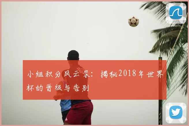 小组积分风云录：揭秘2018年世界杯的晋级与告别