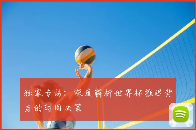 独家专访:深度解析世界杯推迟背后的时间决策