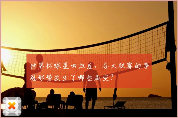 世界杯球星回归后，各大联赛的争冠形势发生了哪些剧变？