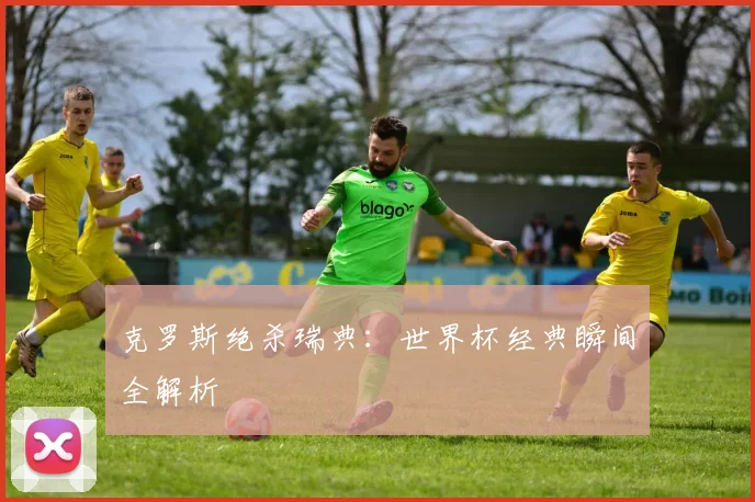 克罗斯绝杀瑞典:世界杯经典瞬间全解析