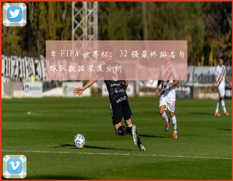 年 FIFA 世界杯：32 强最终排名与球队数据深度分析