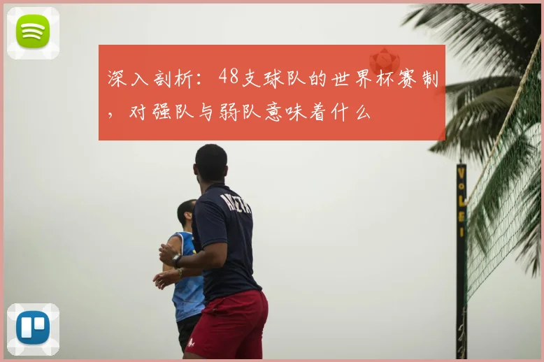 深入剖析:48支球队的世界杯赛制,对强队与弱队意味着什么