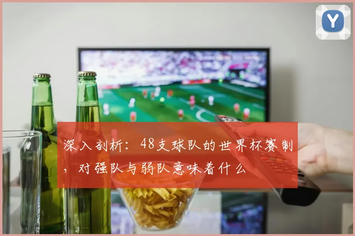 深入剖析:48支球队的世界杯赛制,对强队与弱队意味着什么