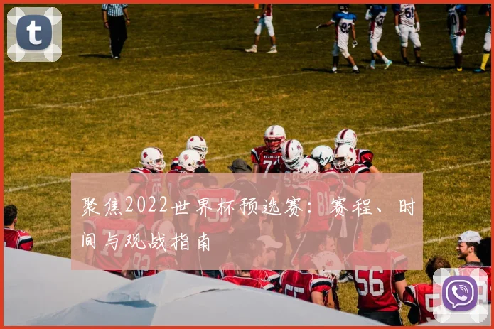 聚焦2022世界杯预选赛:赛程、时间与观战指南