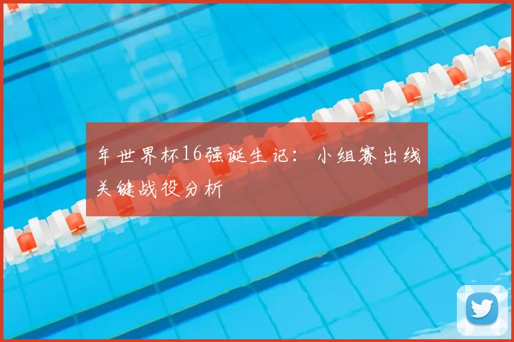年世界杯16强诞生记：小组赛出线关键战役分析