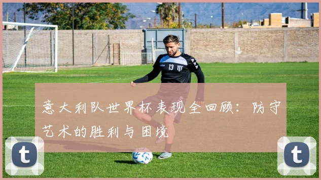意大利队世界杯表现全回顾:防守艺术的胜利与困境