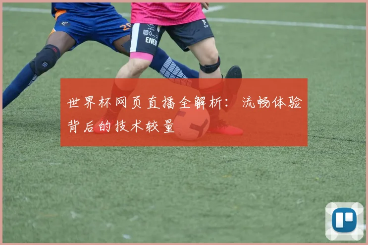 世界杯网页直播全解析:流畅体验背后的技术较量