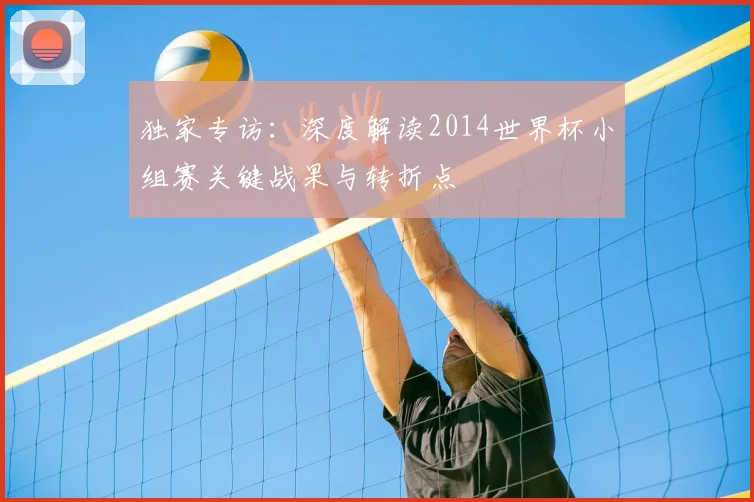 独家专访:深度解读2014世界杯小组赛关键战果与转折点
