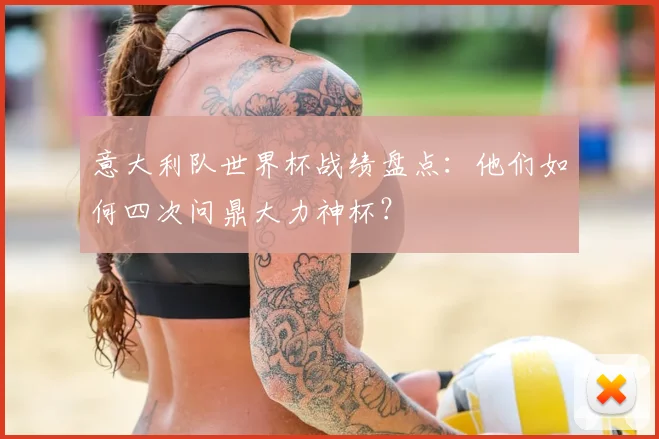 意大利队世界杯战绩盘点:他们如何四次问鼎大力神杯?