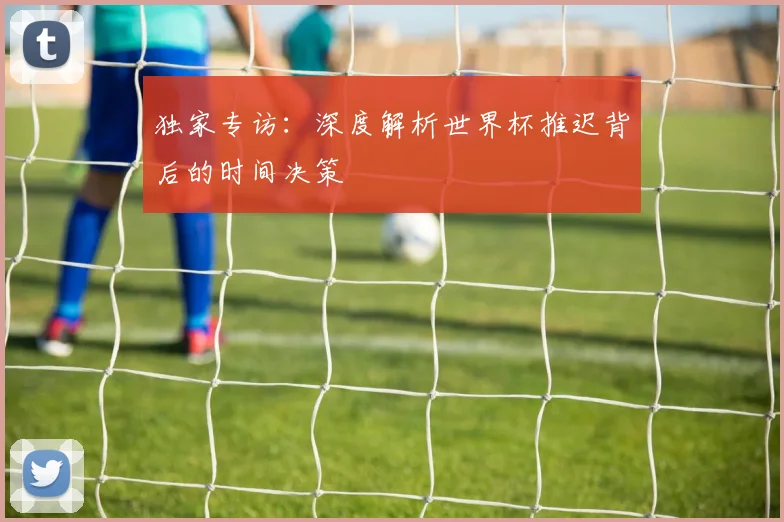 独家专访:深度解析世界杯推迟背后的时间决策