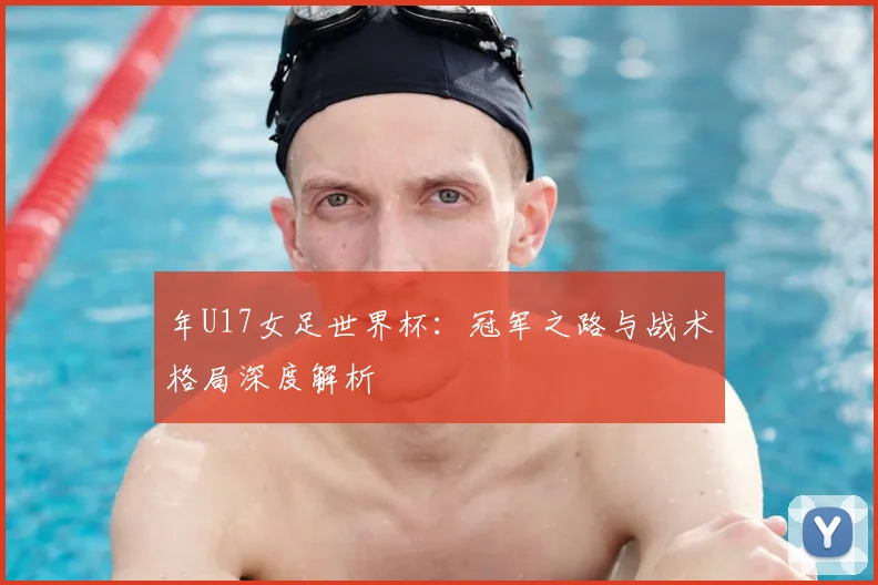 年U17女足世界杯：冠军之路与战术格局深度解析