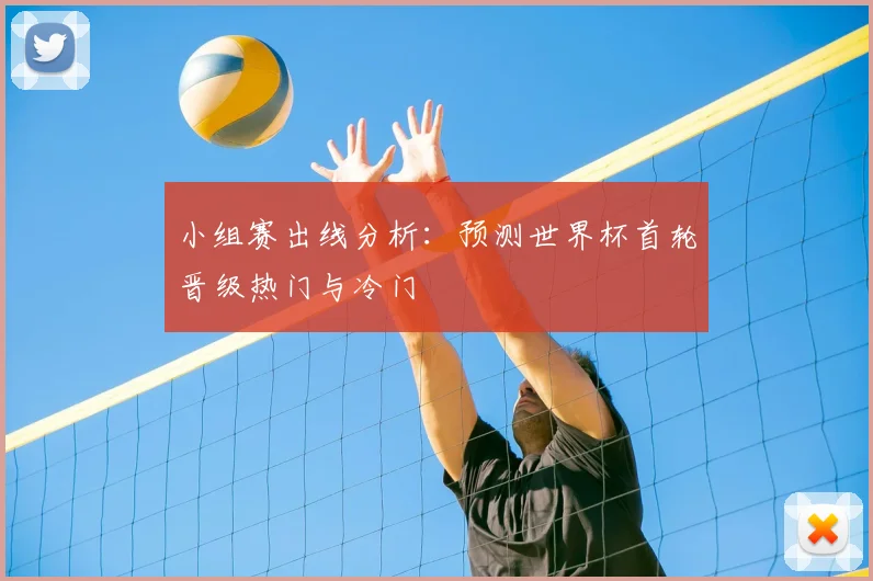 小组赛出线分析：预测世界杯首轮晋级热门与冷门