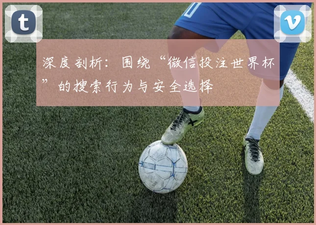 深度剖析：围绕“微信投注世界杯”的搜索行为与安全选择